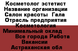 Косметолог-эстетист › Название организации ­ Салон красоты "Гала" › Отрасль предприятия ­ Косметология › Минимальный оклад ­ 60 000 - Все города Работа » Вакансии   . Астраханская обл.,Астрахань г.